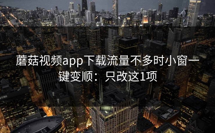 蘑菇视频app下载流量不多时小窗一键变顺：只改这1项