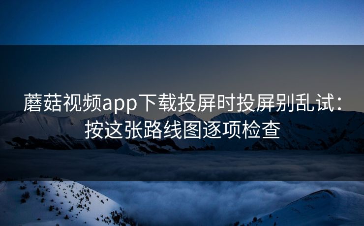 蘑菇视频app下载投屏时投屏别乱试：按这张路线图逐项检查