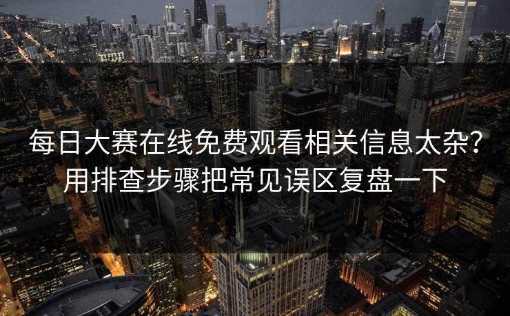 每日大赛在线免费观看相关信息太杂？用排查步骤把常见误区复盘一下