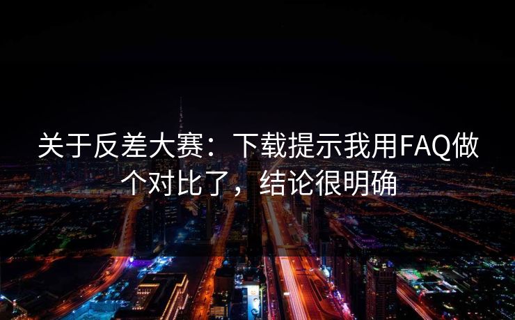 关于反差大赛：下载提示我用FAQ做个对比了，结论很明确