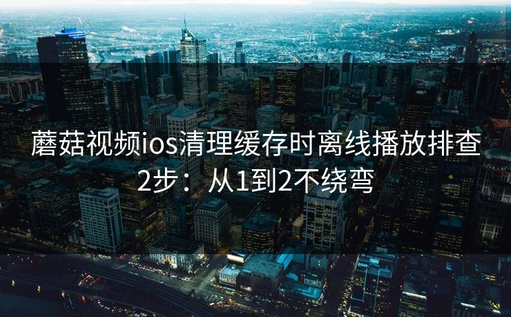 蘑菇视频ios清理缓存时离线播放排查2步：从1到2不绕弯