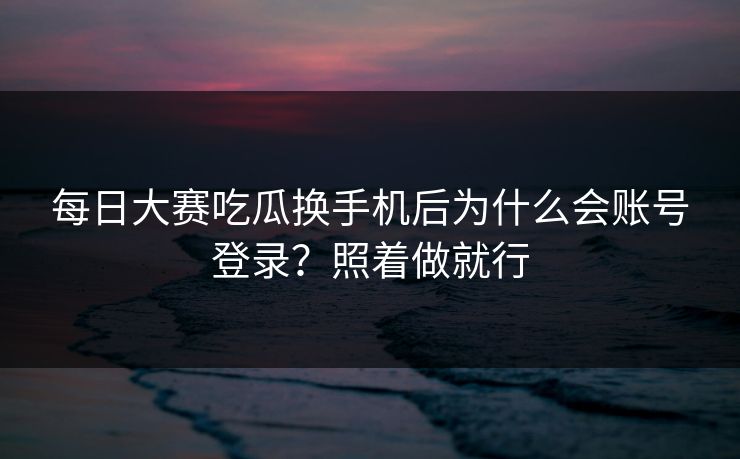 每日大赛吃瓜换手机后为什么会账号登录？照着做就行