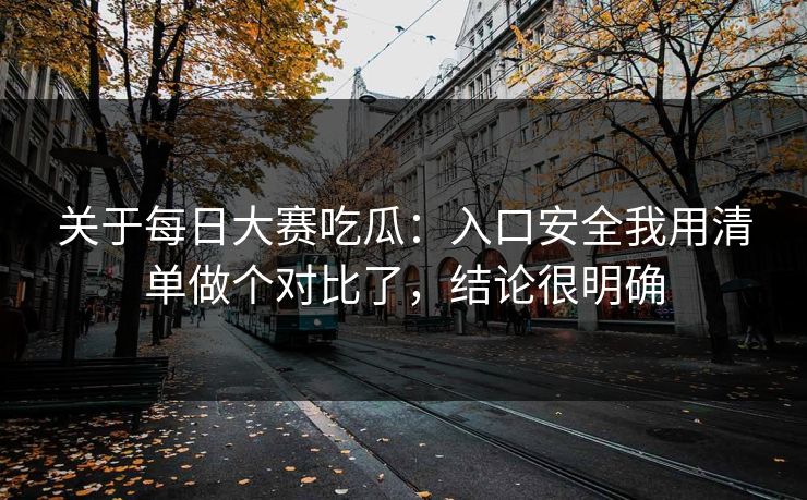 关于每日大赛吃瓜：入口安全我用清单做个对比了，结论很明确