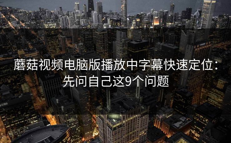 蘑菇视频电脑版播放中字幕快速定位：先问自己这9个问题