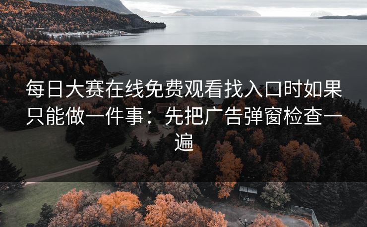 每日大赛在线免费观看找入口时如果只能做一件事：先把广告弹窗检查一遍  第1张