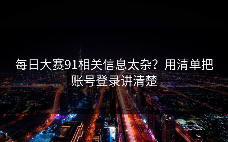 每日大赛91相关信息太杂？用清单把账号登录讲清楚  第1张