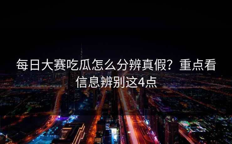 每日大赛吃瓜怎么分辨真假？重点看信息辨别这4点  第1张