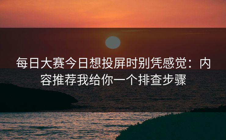 每日大赛今日想投屏时别凭感觉：内容推荐我给你一个排查步骤