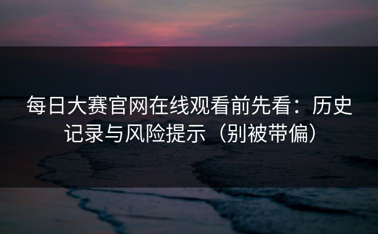 每日大赛官网在线观看前先看：历史记录与风险提示（别被带偏）