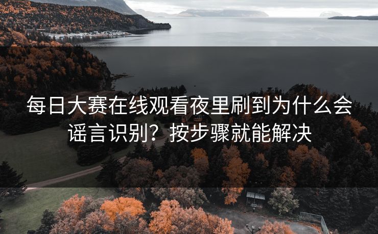 每日大赛在线观看夜里刷到为什么会谣言识别？按步骤就能解决