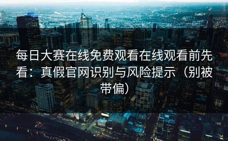 每日大赛在线免费观看在线观看前先看：真假官网识别与风险提示（别被带偏）