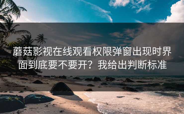 蘑菇影视在线观看权限弹窗出现时界面到底要不要开？我给出判断标准