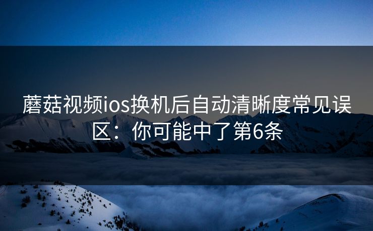 蘑菇视频ios换机后自动清晰度常见误区：你可能中了第6条  第1张