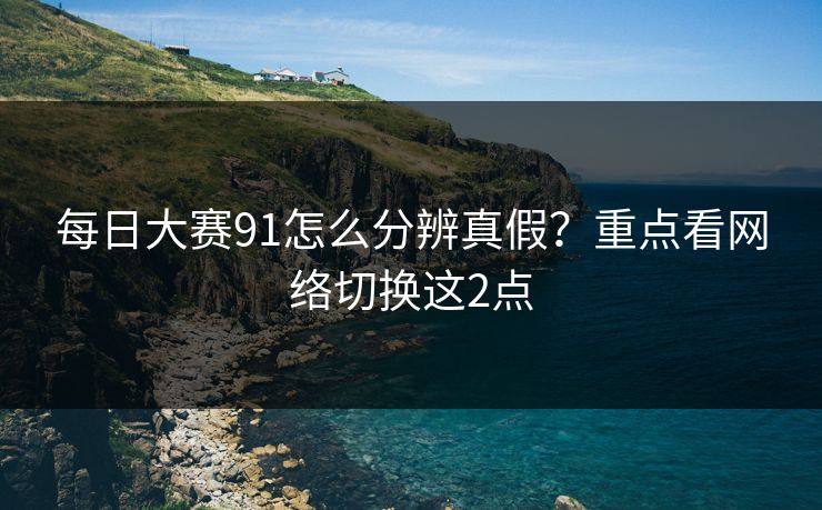 每日大赛91怎么分辨真假?重点看网络切换这2点 第1张 每日大赛91怎么分辨真假?重点看网络切换这2点 第1张