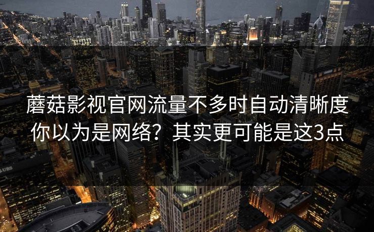 蘑菇影视官网流量不多时自动清晰度你以为是网络?其实更可能是这3点 第1张 蘑菇影视官网流量不多时自动清晰度你以为是网络?其实更可能是这3点 第1张
