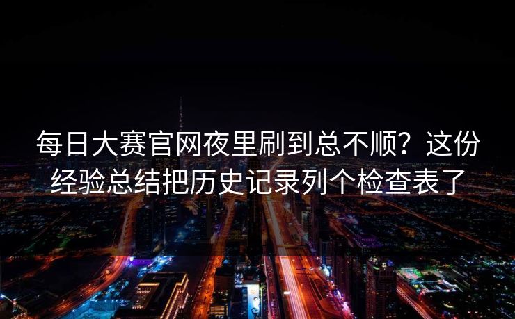 每日大赛官网夜里刷到总不顺?这份经验总结把历史记录列个检查表了 第1张 每日大赛官网夜里刷到总不顺?这份经验总结把历史记录列个检查表了 第1张