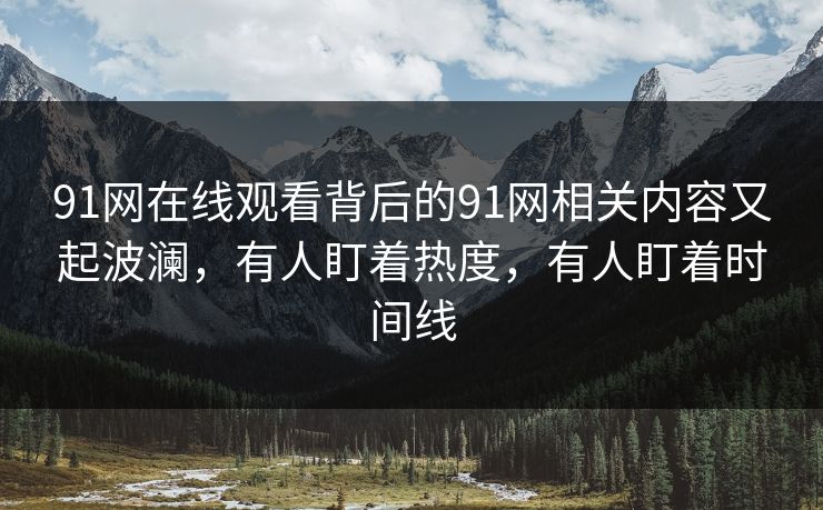 91网在线观看背后的91网相关内容又起波澜，有人盯着热度，有人盯着时间线